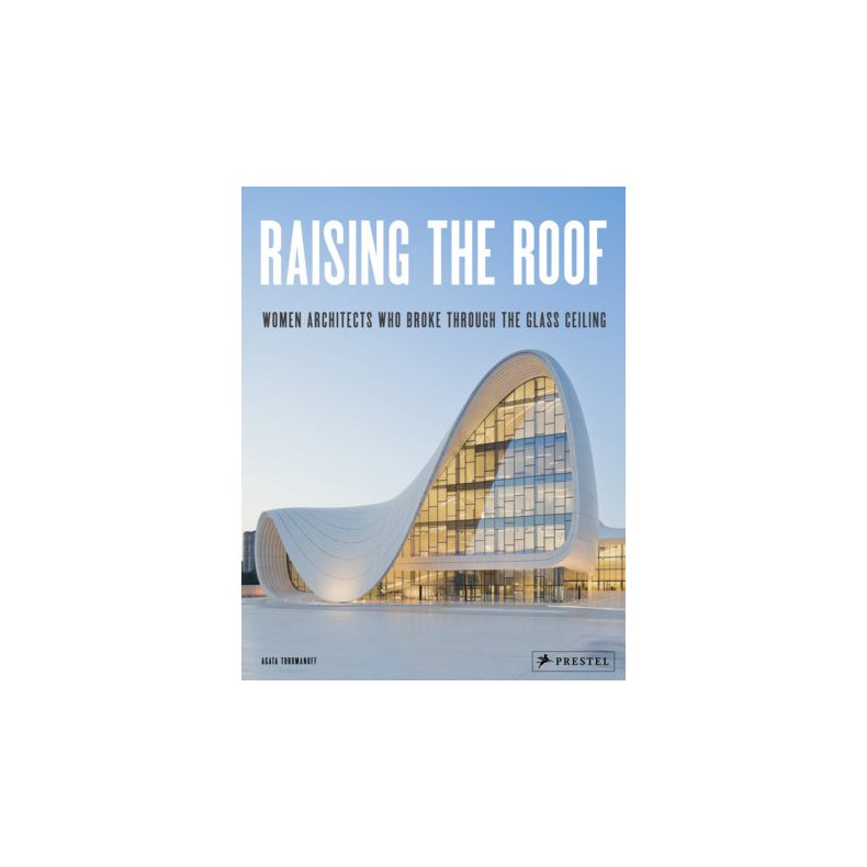 RAISING THE ROOF - WOMEN ARCHITECTS WHO BROKE THROUGH THE GLASS CEILING