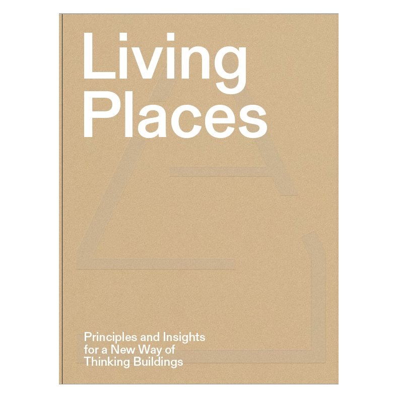 LIVING PLACES - PRINCIPLES AND INSIGHTS FOR A NEW WAY OF THINKING BUILDINGS