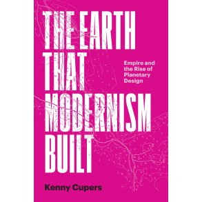 The Earth That Modernism Built - Empire and the Rise of Planetary Design