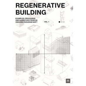 Regenerative Building - Examples, processes, and narratives from an ongoing paradigm shift (vol. 1)