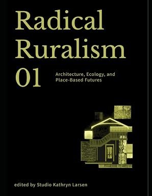 RADICAL RURALISM VOL. 1 Architecture, Ecology, and Place-Based Futures 