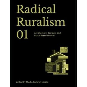RADICAL RURALISM VOL. 1 Architecture, Ecology, and Place-Based Futures 