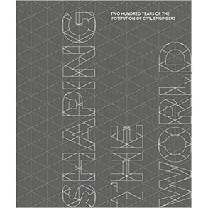 SHAPING THE WORLD - Two Hundred Years of the Institution of Civil Engineers
