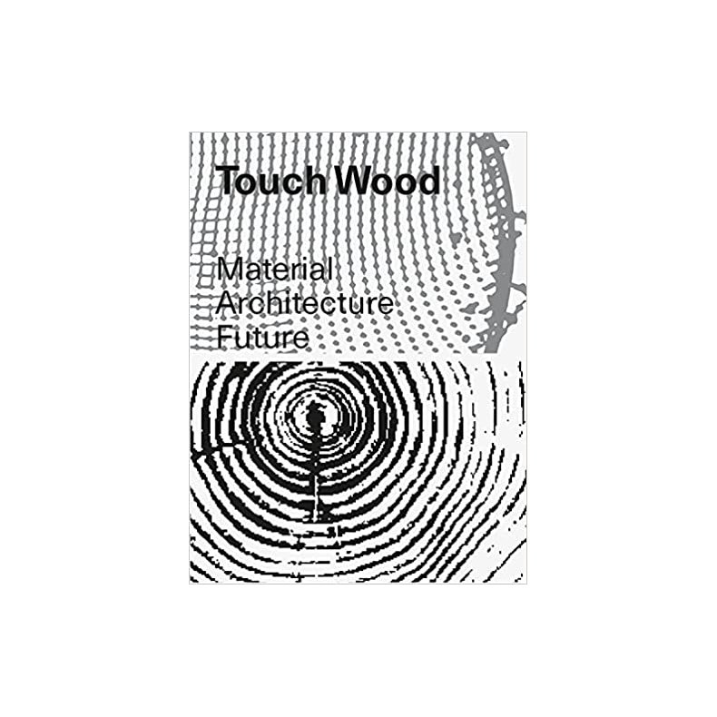 TOUCH WOOD - MATERIAL, ARCHITECTURE, FUTURE