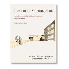 HUSE DER HAR FORMET OS - ARKITEKTHISTORIEN BAG DANSKERNES INSTITUTIONER OG OFFENTLIGE RUM